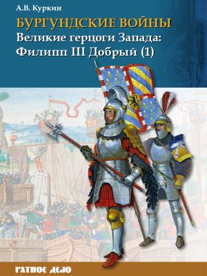 Бургундские войны Том 2. Часть 1 Великие герцоги Запада: Филипп III Добрый